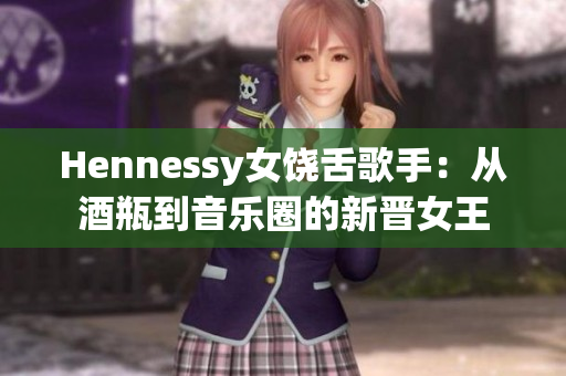 Hennessy女饶舌歌手：从酒瓶到音乐圈的新晋女王