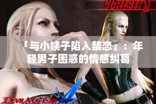 「与小姨子陷入禁恋」：年轻男子困惑的情感纠葛