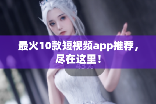 最火10款短视频app推荐，尽在这里！
