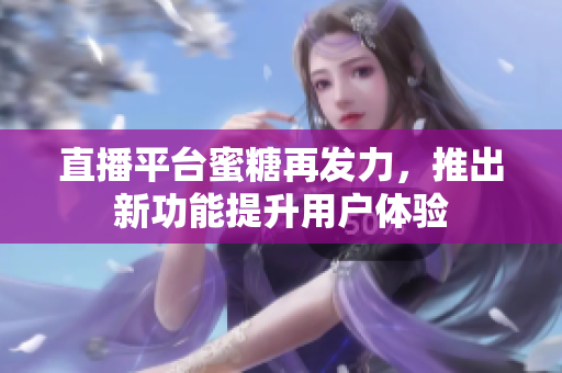 直播平台蜜糖再发力，推出新功能提升用户体验