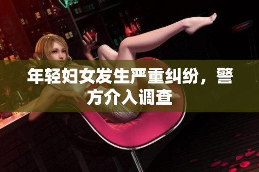 年轻妇女发生严重纠纷，警方介入调查