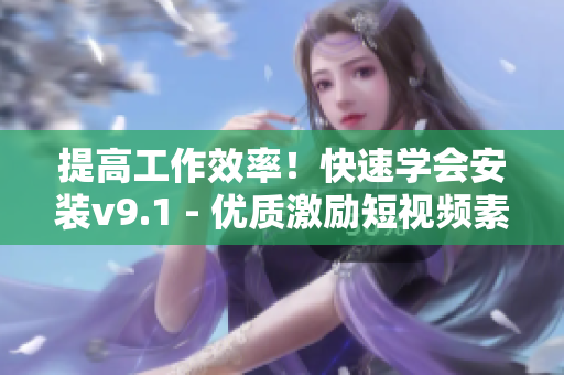 提高工作效率！快速学会安装v9.1 - 优质激励短视频素材分享