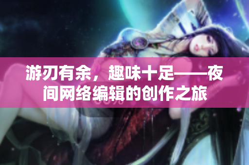 游刃有余，趣味十足——夜间网络编辑的创作之旅