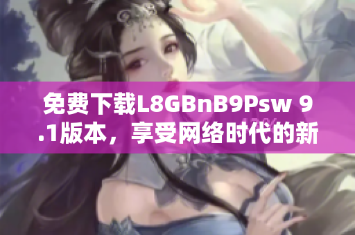 免费下载L8GBnB9Psw 9.1版本，享受网络时代的新体验