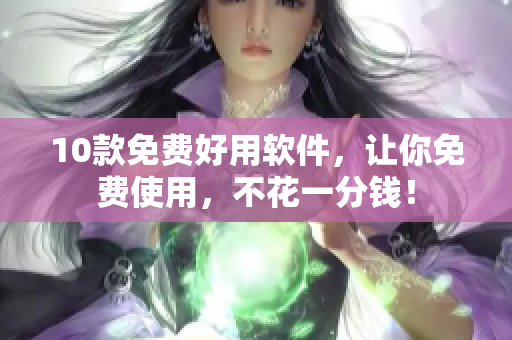 10款免费好用软件，让你免费使用，不花一分钱！