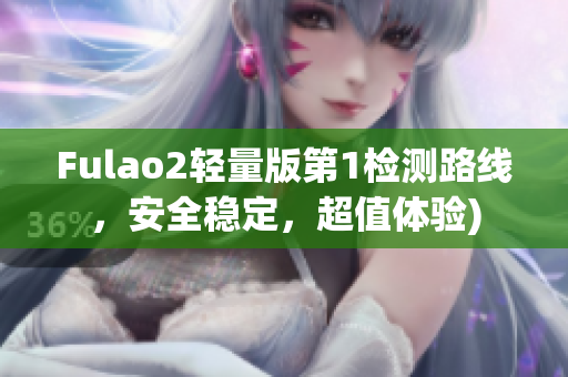 Fulao2轻量版第1检测路线，安全稳定，超值体验)