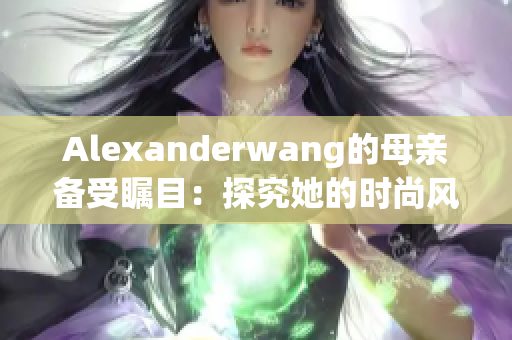 Alexanderwang的母亲备受瞩目：探究她的时尚风格