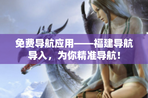 免费导航应用——福建导航导入，为你精准导航！