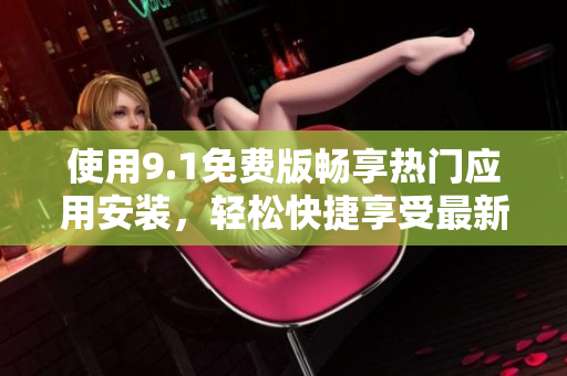 使用9.1免费版畅享热门应用安装，轻松快捷享受最新APP