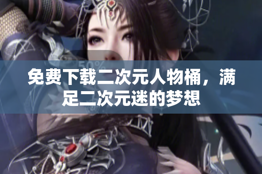 免费下载二次元人物桶，满足二次元迷的梦想