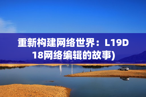 重新构建网络世界：L19D18网络编辑的故事)
