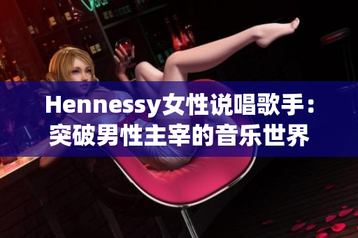 Hennessy女性说唱歌手：突破男性主宰的音乐世界