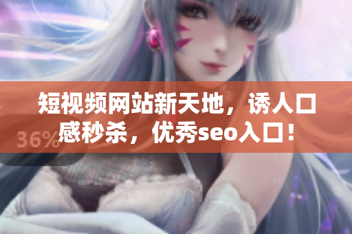 短视频网站新天地，诱人口感秒杀，优秀seo入口！