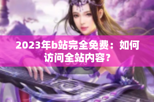 2023年b站完全免费：如何访问全站内容？