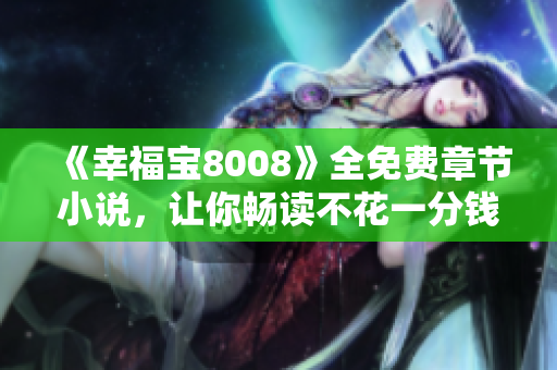 《幸福宝8008》全免费章节小说，让你畅读不花一分钱