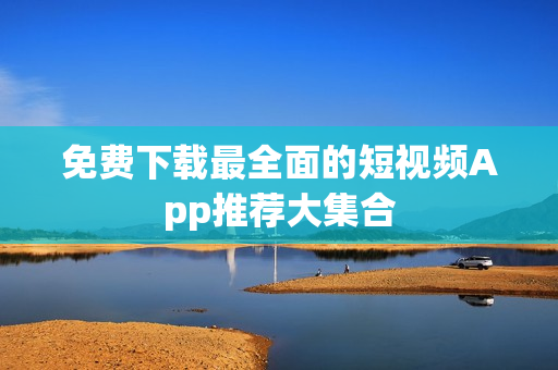 免费下载最全面的短视频App推荐大集合