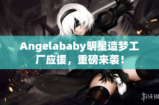 Angelababy明星造梦工厂应援，重磅来袭！