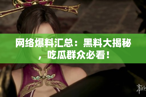 网络爆料汇总：黑料大揭秘，吃瓜群众必看！