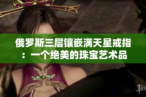 俄罗斯三层镶嵌满天星戒指：一个绝美的珠宝艺术品