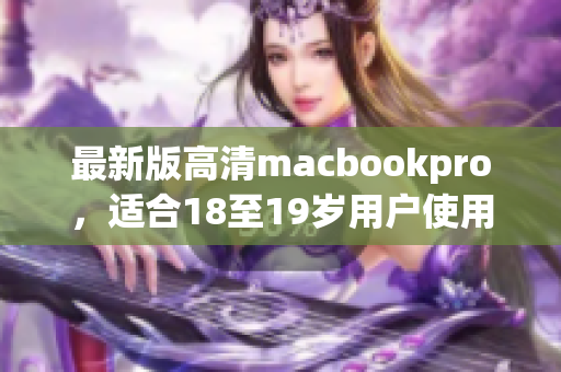 最新版高清macbookpro，适合18至19岁用户使用