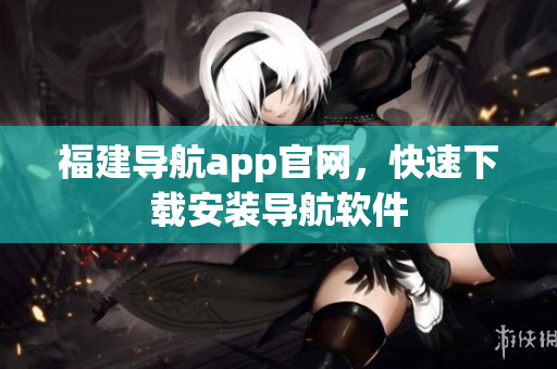 福建导航app官网，快速下载安装导航软件