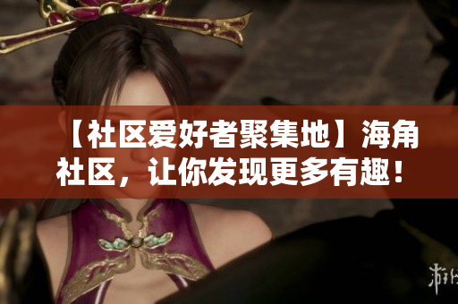 【社区爱好者聚集地】海角社区，让你发现更多有趣！