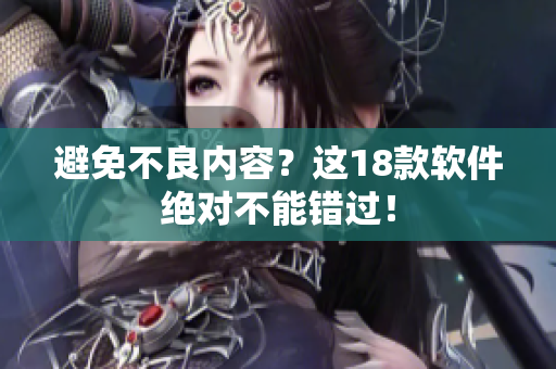 避免不良内容？这18款软件绝对不能错过！