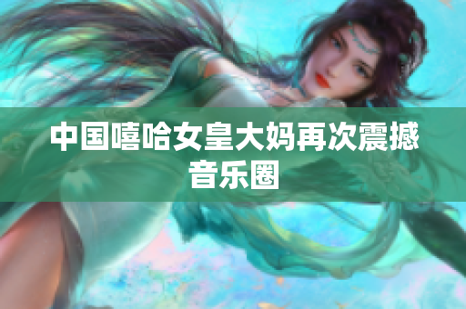 中国嘻哈女皇大妈再次震撼音乐圈