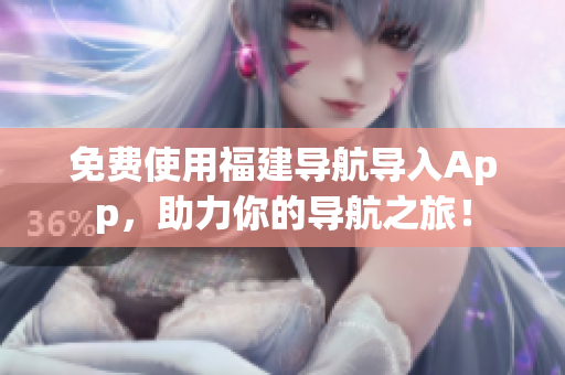免费使用福建导航导入App，助力你的导航之旅！