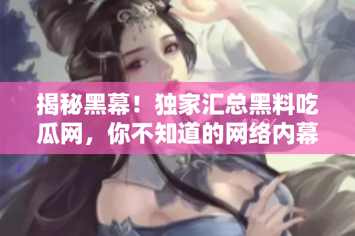 揭秘黑幕！独家汇总黑料吃瓜网，你不知道的网络内幕
