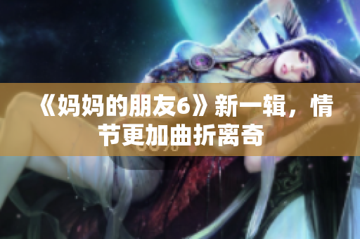《妈妈的朋友6》新一辑，情节更加曲折离奇