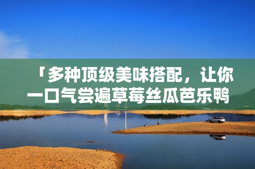 「多种顶级美味搭配，让你一口气尝遍草莓丝瓜芭乐鸭脖奶茶！」
