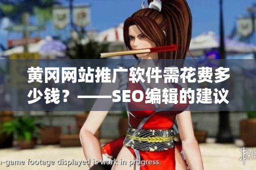 黄冈网站推广软件需花费多少钱？——SEO编辑的建议