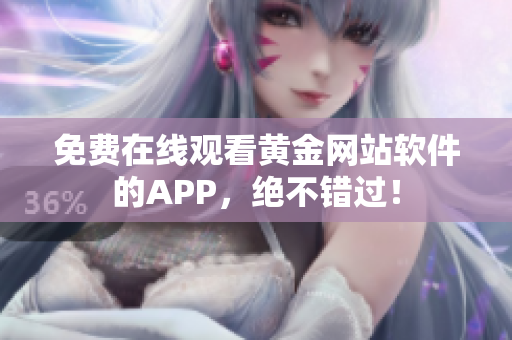 免费在线观看黄金网站软件的APP，绝不错过！