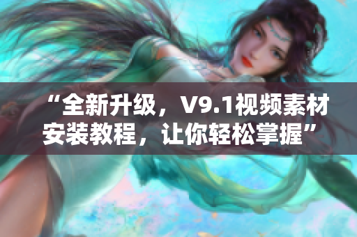 “全新升级，V9.1视频素材安装教程，让你轻松掌握”