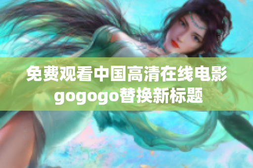 免费观看中国高清在线电影 gogogo替换新标题