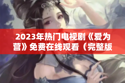 2023年热门电视剧《爱为营》免费在线观看（完整版）