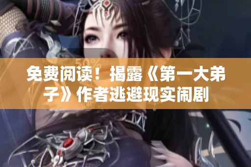 免费阅读！揭露《第一大弟子》作者逃避现实闹剧