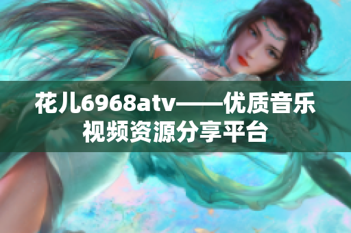 花儿6968atv——优质音乐视频资源分享平台