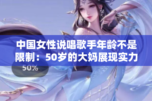 中国女性说唱歌手年龄不是限制：50岁的大妈展现实力