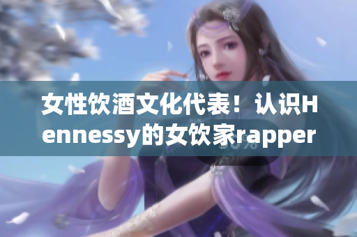女性饮酒文化代表！认识Hennessy的女饮家rapper