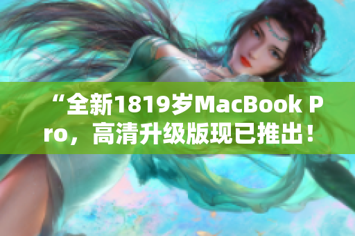 “全新1819岁MacBook Pro，高清升级版现已推出！”