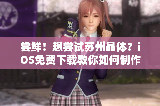 尝鲜！想尝试苏州晶体？iOS免费下载教你如何制作！