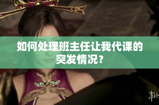 如何处理班主任让我代课的突发情况？