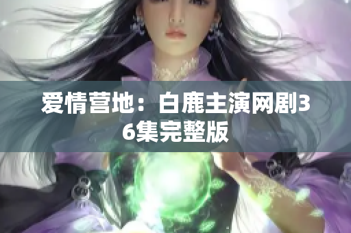 爱情营地：白鹿主演网剧36集完整版