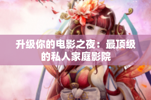升级你的电影之夜：最顶级的私人家庭影院