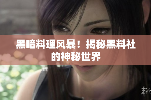 黑暗料理风暴！揭秘黑料社的神秘世界