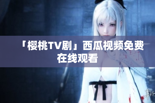 「樱桃TV剧」西瓜视频免费在线观看