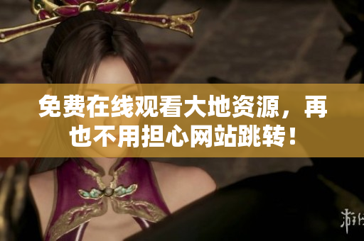 免费在线观看大地资源，再也不用担心网站跳转！