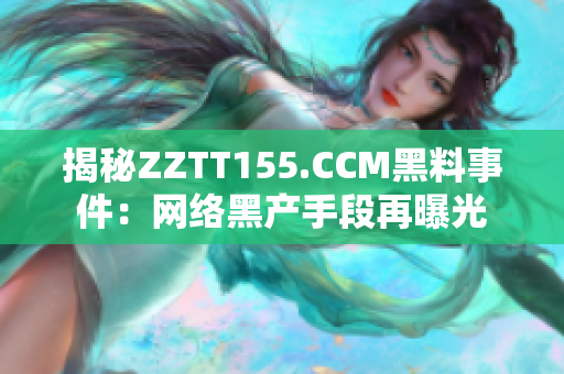 揭秘ZZTT155.CCM黑料事件：网络黑产手段再曝光